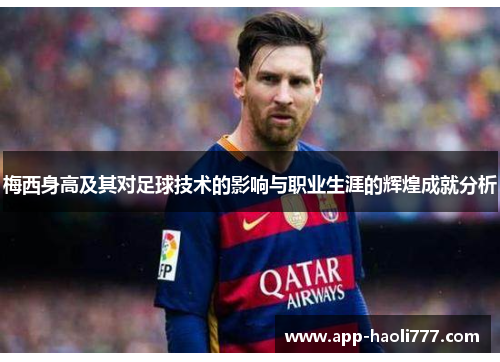 梅西身高及其对足球技术的影响与职业生涯的辉煌成就分析 梅西身高及其对足球技术的影响与职业生涯的辉煌成就分析