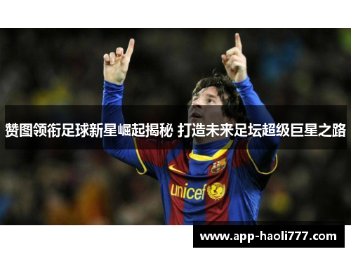 赞图领衔足球新星崛起揭秘 打造未来足坛超级巨星之路 赞图领衔足球新星崛起揭秘 打造未来足坛超级巨星之路