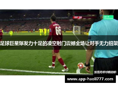 足球巨星爆发力十足的凌空射门震撼全场让对手无力招架 足球巨星爆发力十足的凌空射门震撼全场让对手无力招架