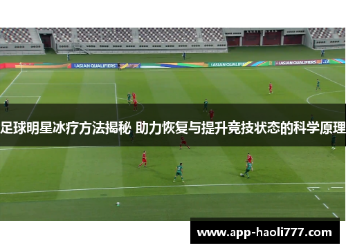 足球明星冰疗方法揭秘 助力恢复与提升竞技状态的科学原理 足球明星冰疗方法揭秘 助力恢复与提升竞技状态的科学原理