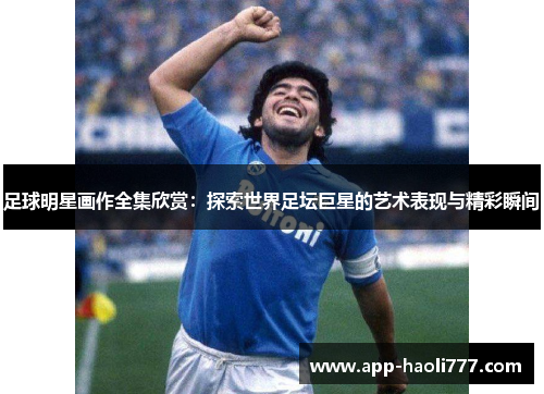 足球明星画作全集欣赏:探索世界足坛巨星的艺术表现与精彩瞬间 足球明星画作全集欣赏:探索世界足坛巨星的艺术表现与精彩瞬间
