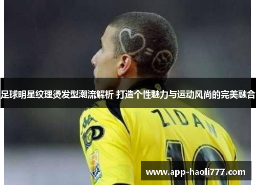 足球明星纹理烫发型潮流解析 打造个性魅力与运动风尚的完美融合 足球明星纹理烫发型潮流解析 打造个性魅力与运动风尚的完美融合
