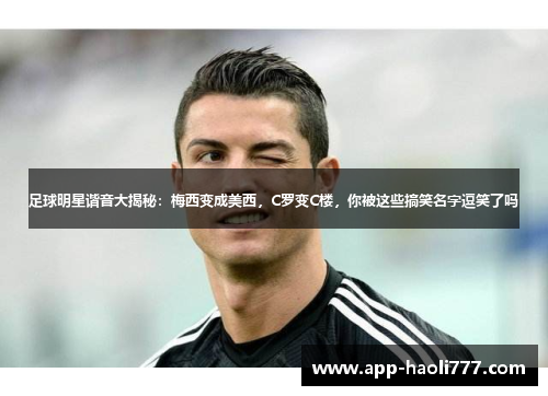 足球明星谐音大揭秘:梅西变成美西,C罗变C楼,你被这些搞笑名字逗笑了吗 足球明星谐音大揭秘:梅西变成美西,C罗变C楼,你被这些搞笑名字逗笑了吗
