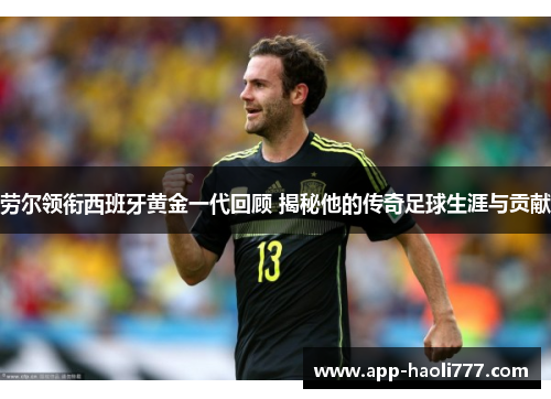 劳尔领衔西班牙黄金一代回顾 揭秘他的传奇足球生涯与贡献 劳尔领衔西班牙黄金一代回顾 揭秘他的传奇足球生涯与贡献