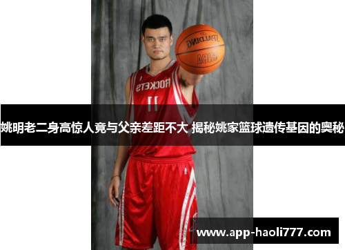 姚明老二身高惊人竟与父亲差距不大 揭秘姚家篮球遗传基因的奥秘 姚明老二身高惊人竟与父亲差距不大 揭秘姚家篮球遗传基因的奥秘