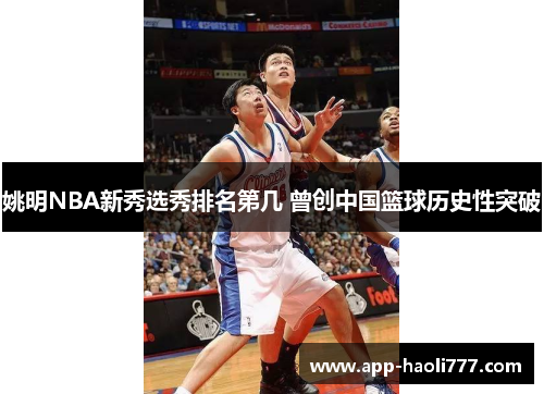 姚明NBA新秀选秀排名第几 曾创中国篮球历史性突破 姚明NBA新秀选秀排名第几 曾创中国篮球历史性突破