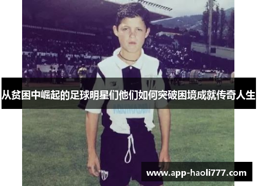 从贫困中崛起的足球明星们他们如何突破困境成就传奇人生 从贫困中崛起的足球明星们他们如何突破困境成就传奇人生