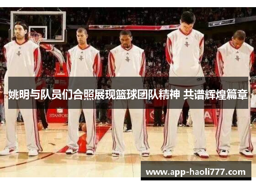 姚明与队员们合照展现篮球团队精神 共谱辉煌篇章 姚明与队员们合照展现篮球团队精神 共谱辉煌篇章