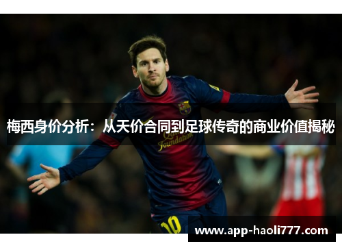 梅西身价分析:从天价合同到足球传奇的商业价值揭秘 梅西身价分析:从天价合同到足球传奇的商业价值揭秘