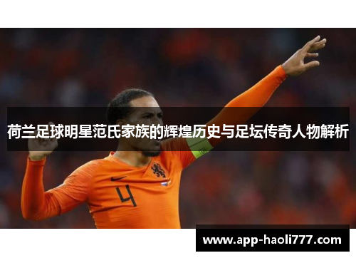 荷兰足球明星范氏家族的辉煌历史与足坛传奇人物解析 荷兰足球明星范氏家族的辉煌历史与足坛传奇人物解析
