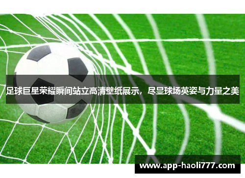 足球巨星荣耀瞬间站立高清壁纸展示,尽显球场英姿与力量之美 足球巨星荣耀瞬间站立高清壁纸展示,尽显球场英姿与力量之美