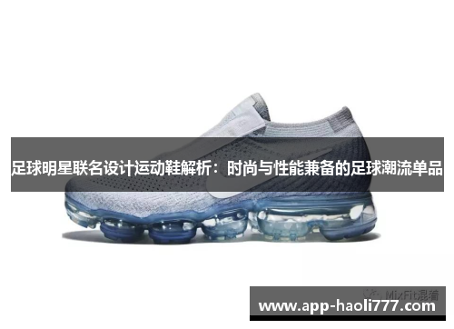 足球明星联名设计运动鞋解析:时尚与性能兼备的足球潮流单品 足球明星联名设计运动鞋解析:时尚与性能兼备的足球潮流单品
