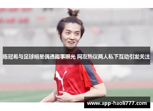 陈冠希与足球明星偶遇趣事曝光 网友热议两人私下互动引发关注 陈冠希与足球明星偶遇趣事曝光 网友热议两人私下互动引发关注