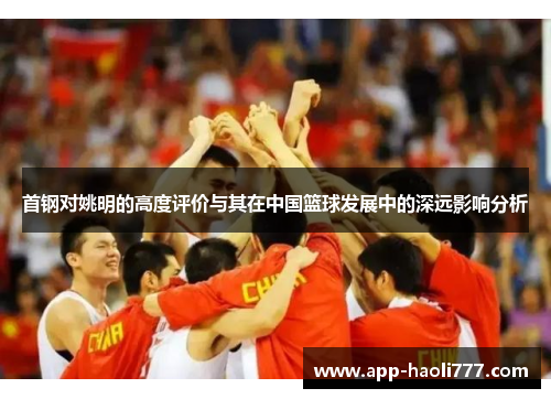 首钢对姚明的高度评价与其在中国篮球发展中的深远影响分析 首钢对姚明的高度评价与其在中国篮球发展中的深远影响分析