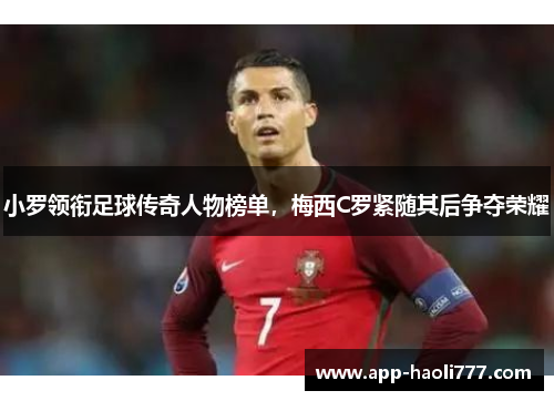 小罗领衔足球传奇人物榜单,梅西C罗紧随其后争夺荣耀 小罗领衔足球传奇人物榜单,梅西C罗紧随其后争夺荣耀