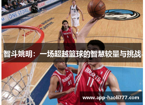 智斗姚明:一场超越篮球的智慧较量与挑战 智斗姚明:一场超越篮球的智慧较量与挑战