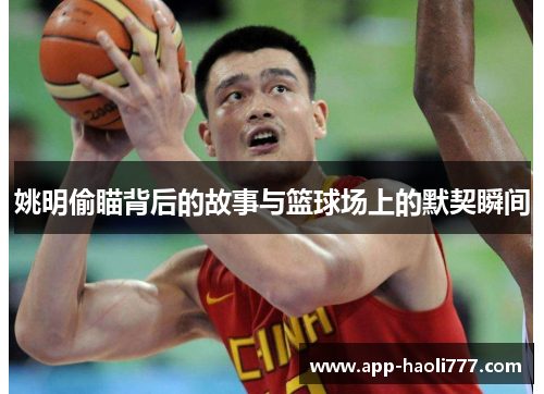 姚明偷瞄背后的故事与篮球场上的默契瞬间