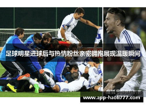 足球明星进球后与热情粉丝亲密拥抱展现温暖瞬间