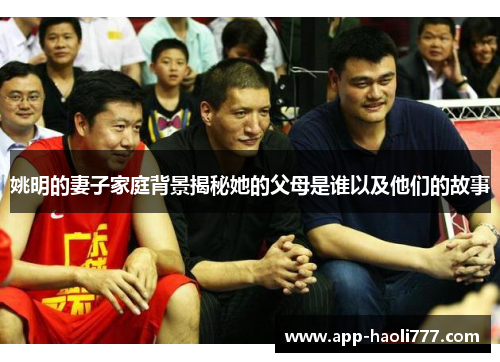 姚明的妻子家庭背景揭秘她的父母是谁以及他们的故事