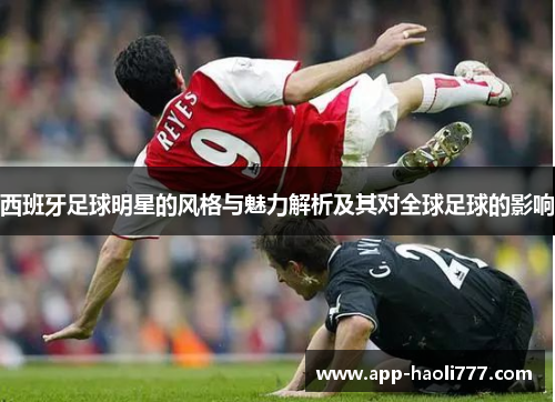 西班牙足球明星的风格与魅力解析及其对全球足球的影响