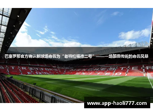 巴塞罗那官方确认新球场命名为“老特拉福德二号”——一场颠覆传统的命名风暴