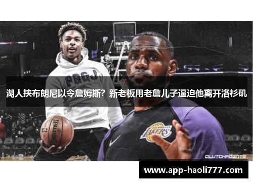 湖人挟布朗尼以令詹姆斯?新老板用老詹儿子逼迫他离开洛杉矶 湖人挟布朗尼以令詹姆斯?新老板用老詹儿子逼迫他离开洛杉矶