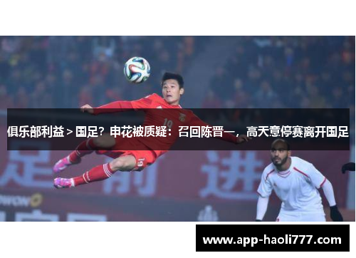 俱乐部利益>国足?申花被质疑:召回陈晋一,高天意停赛离开国足 俱乐部利益>国足?申花被质疑:召回陈晋一,高天意停赛离开国足