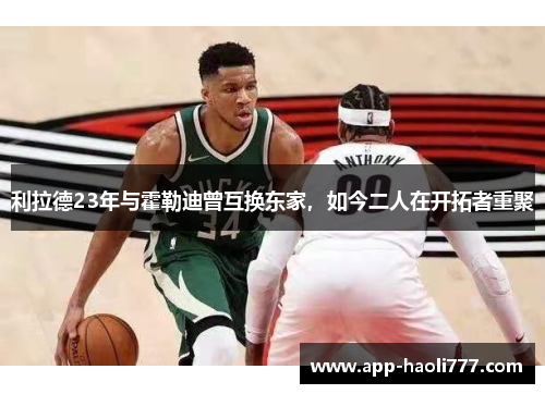 利拉德23年与霍勒迪曾互换东家，如今二人在开拓者重聚