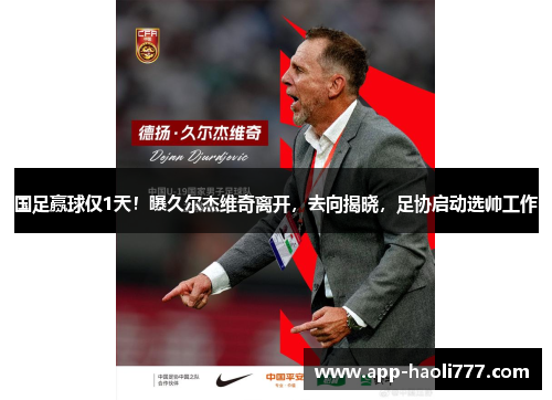 国足赢球仅1天!曝久尔杰维奇离开,去向揭晓,足协启动选帅工作 国足赢球仅1天!曝久尔杰维奇离开,去向揭晓,足协启动选帅工作