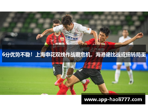 6分优势不稳！上海申花双线作战藏危机，海港德比战或扭转局面