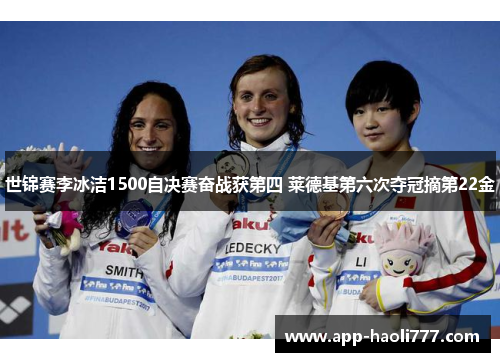 世锦赛李冰洁1500自决赛奋战获第四 莱德基第六次夺冠摘第22金 世锦赛李冰洁1500自决赛奋战获第四 莱德基第六次夺冠摘第22金