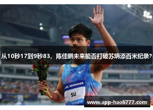 从10秒17到9秒83,陈佳鹏未来能否打破苏炳添百米纪录? 从10秒17到9秒83,陈佳鹏未来能否打破苏炳添百米纪录?