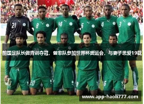 前国足队长做青训夺冠,曾率队参加世界杯奥运会,与妻子恩爱19载 前国足队长做青训夺冠,曾率队参加世界杯奥运会,与妻子恩爱19载