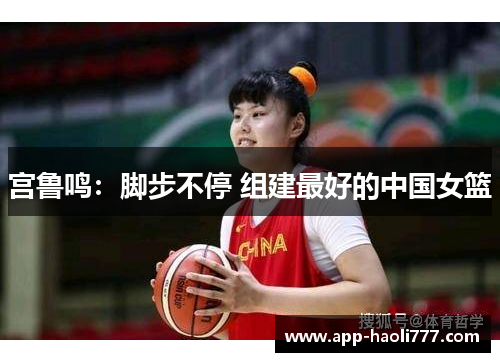 宫鲁鸣:脚步不停 组建最好的中国女篮 宫鲁鸣:脚步不停 组建最好的中国女篮