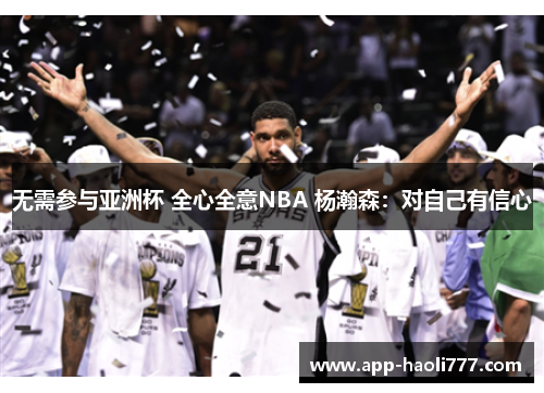 无需参与亚洲杯 全心全意NBA 杨瀚森:对自己有信心 无需参与亚洲杯 全心全意NBA 杨瀚森:对自己有信心