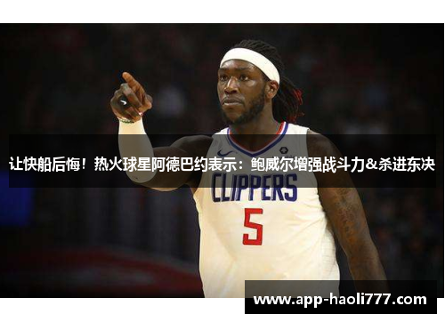 让快船后悔!热火球星阿德巴约表示:鲍威尔增强战斗力&杀进东决 让快船后悔!热火球星阿德巴约表示:鲍威尔增强战斗力&杀进东决