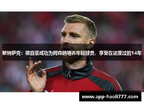 默特萨克:很自豪成功为阿森纳培养年轻球员,享受在这度过的14年 默特萨克:很自豪成功为阿森纳培养年轻球员,享受在这度过的14年